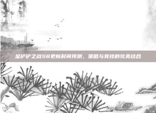 金铲铲之战S8更新时间预测,策略与竞技的完美结合