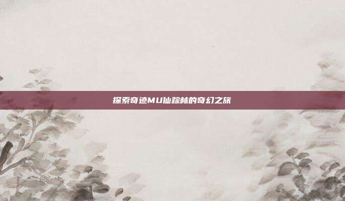 探索奇迹MU仙踪林的奇幻之旅