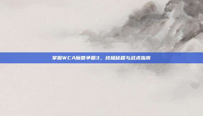 掌握WCA魔兽争霸3,终极秘籍与战术指南