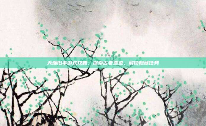 天墉旧事游戏攻略,探索古老遗迹,解锁隐藏任务