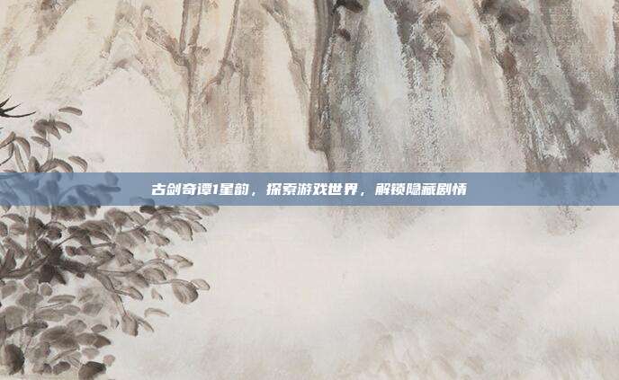 古剑奇谭1星韵，探索游戏世界，解锁隐藏剧情