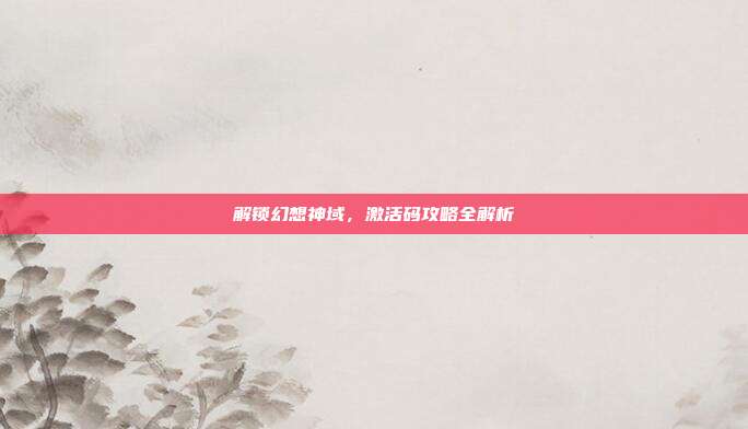 解锁幻想神域,激活码攻略全解析