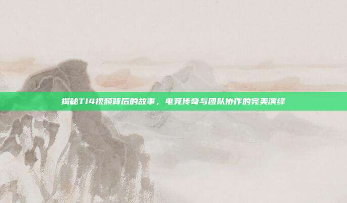 揭秘TI4视频背后的故事,电竞传奇与团队协作的完美演绎