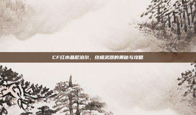 CF红水晶尼泊尔,终极武器的奥秘与攻略