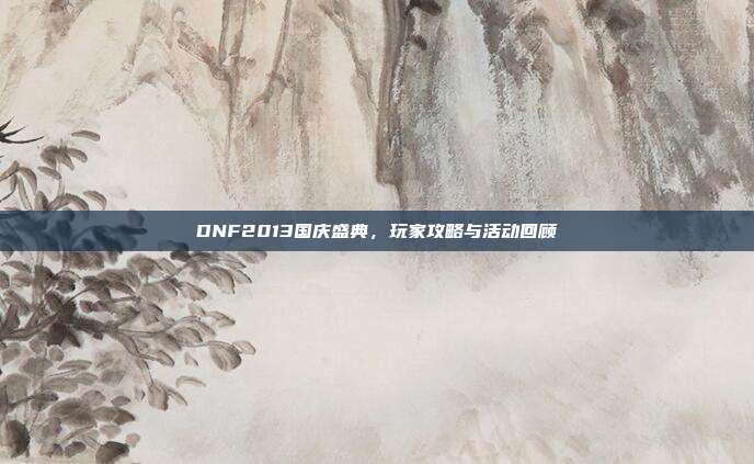 DNF2013国庆盛典,玩家攻略与活动回顾