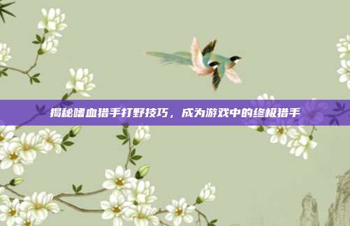 揭秘嗜血猎手打野技巧,成为游戏中的终极猎手