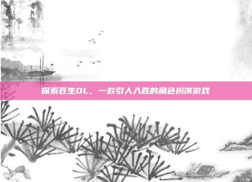 探索苍生OL，一款引人入胜的角色扮演游戏