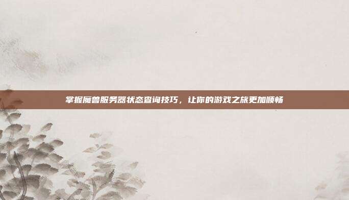 掌握魔兽服务器状态查询技巧,让你的游戏之旅更加顺畅