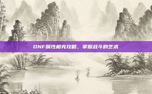 DNF属性相克攻略,掌握战斗的艺术