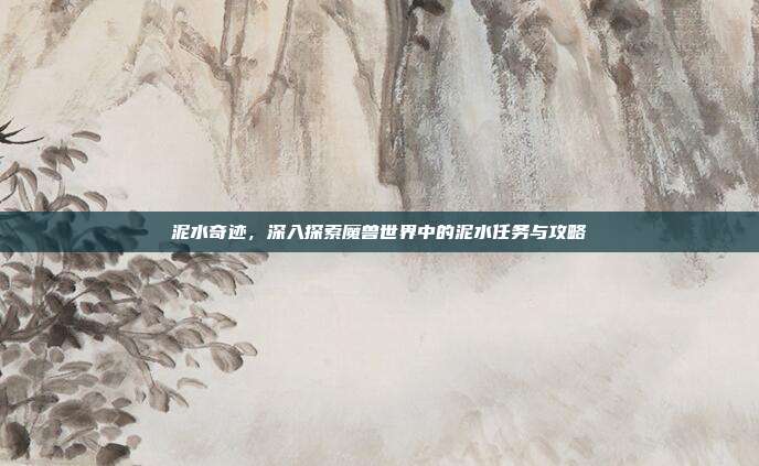 泥水奇迹,深入探索魔兽世界中的泥水任务与攻略