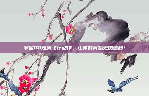 掌握QQ炫舞飞行动作,让你的舞蹈更加炫酷!