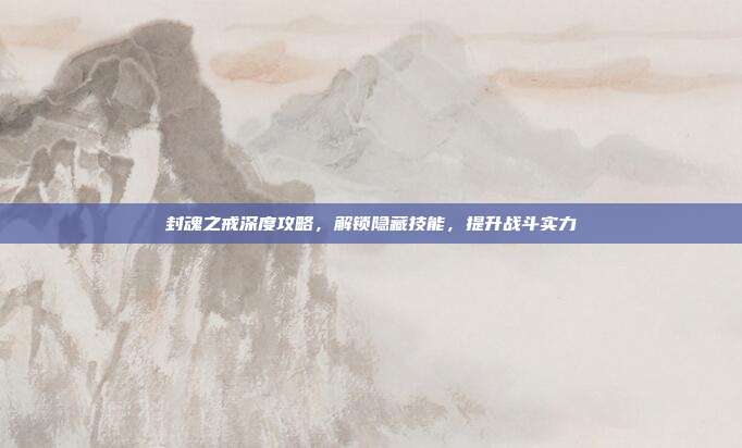 封魂之戒深度攻略，解锁隐藏技能，提升战斗实力