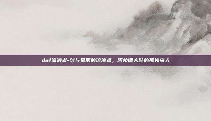 dnf流浪者-剑与星辰的流浪者，阿拉德大陆的孤独旅人