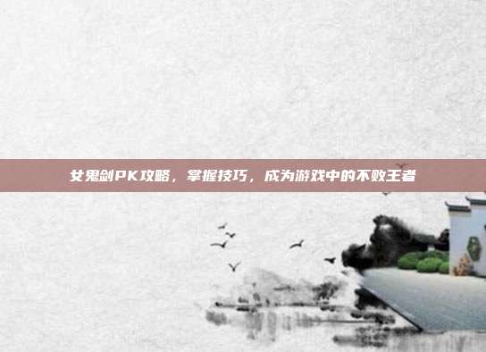 女鬼剑PK攻略，掌握技巧，成为游戏中的不败王者