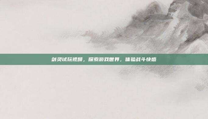 剑灵试玩视频,探索游戏世界,体验战斗快感