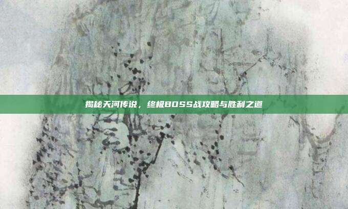 揭秘天河传说,终极BOSS战攻略与胜利之道
