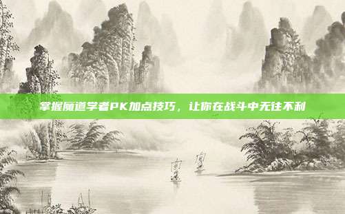 掌握魔道学者PK加点技巧,让你在战斗中无往不利