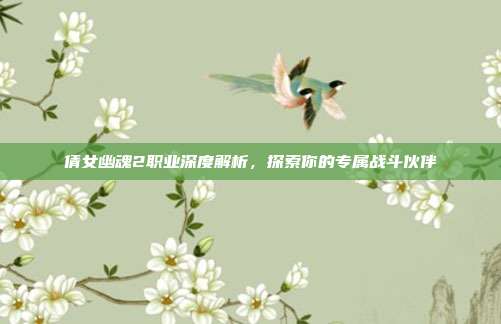 倩女幽魂2职业深度解析,探索你的专属战斗伙伴