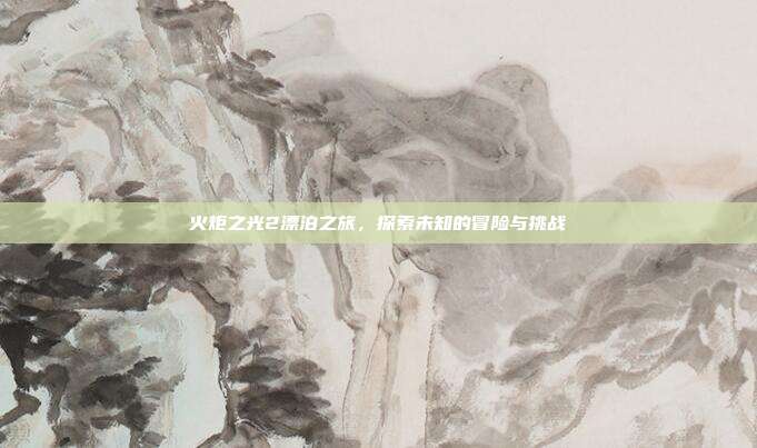火炬之光2漂泊之旅，探索未知的冒险与挑战