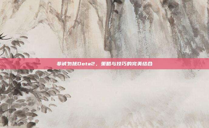 非诚勿扰Dota2,策略与技巧的完美结合