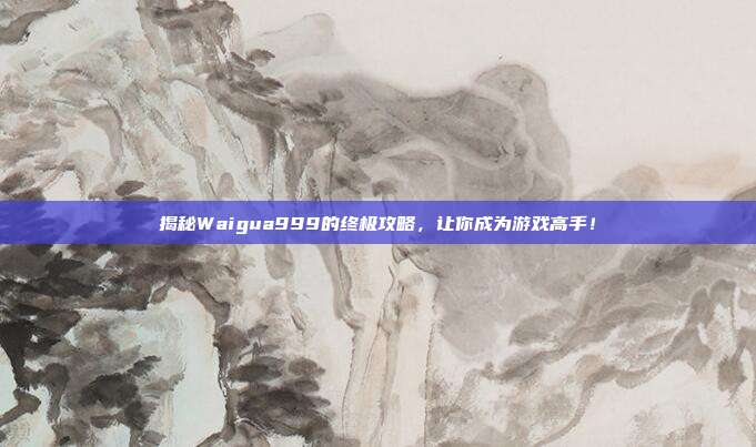 揭秘Waigua999的终极攻略,让你成为游戏高手!