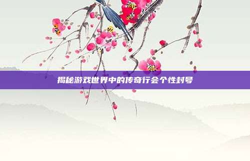 揭秘游戏世界中的传奇行会个性封号