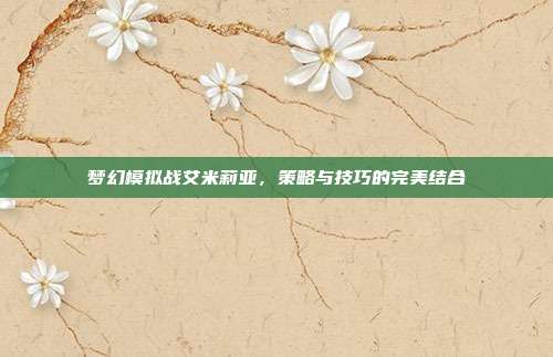 梦幻模拟战艾米莉亚,策略与技巧的完美结合