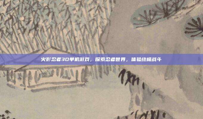 火影忍者3D单机游戏,探索忍者世界,体验终极战斗