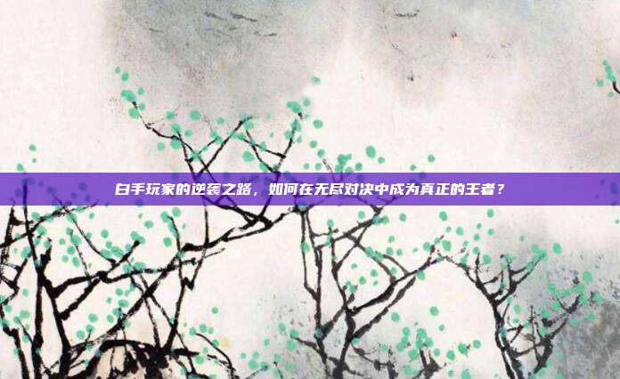 白手玩家的逆袭之路,如何在无尽对决中成为真正的王者?