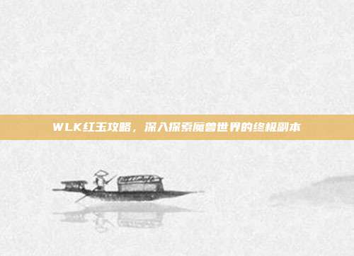 WLK红玉攻略,深入探索魔兽世界的终极副本