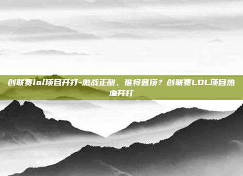 创联赛lol项目开打-激战正酣，谁将登顶？创联赛LOL项目热血开打