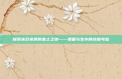 探索末日余晖的焦土之地——策略与生存的终极考验