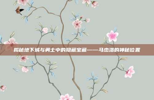 揭秘地下城与勇士中的隐藏宝藏——马杰洛的神秘位置
