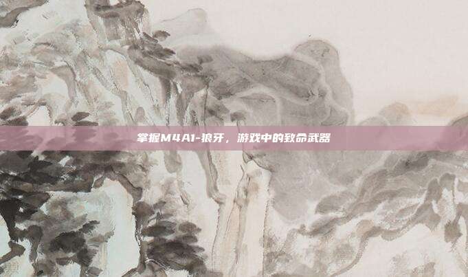 掌握M4A1-狼牙，游戏中的致命武器