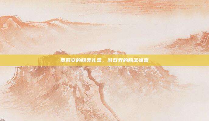 罗莉安的甜美礼盒，游戏界的甜蜜惊喜