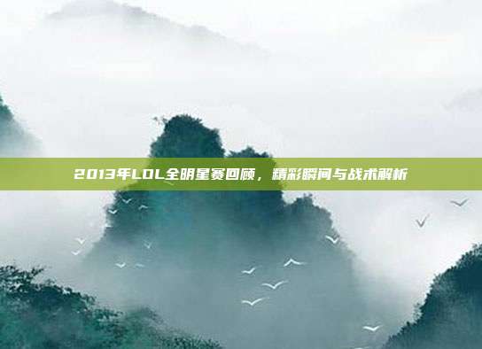 2013年LOL全明星赛回顾,精彩瞬间与战术解析