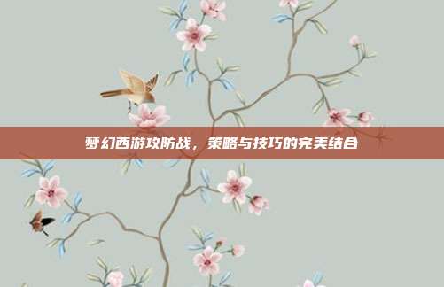 梦幻西游攻防战,策略与技巧的完美结合