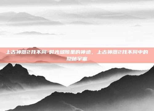 上古神器2找不同-时光缝隙里的神迹，上古神器2找不同中的隐秘宇宙