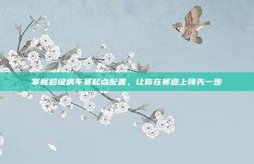 掌握超级房车赛起点配置,让你在赛道上领先一步