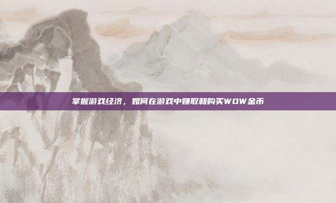 掌握游戏经济,如何在游戏中赚取和购买WOW金币