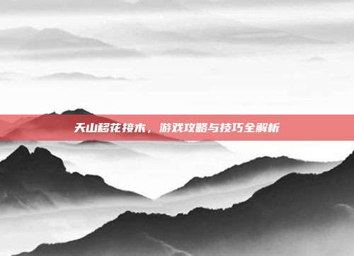 天山移花接木,游戏攻略与技巧全解析