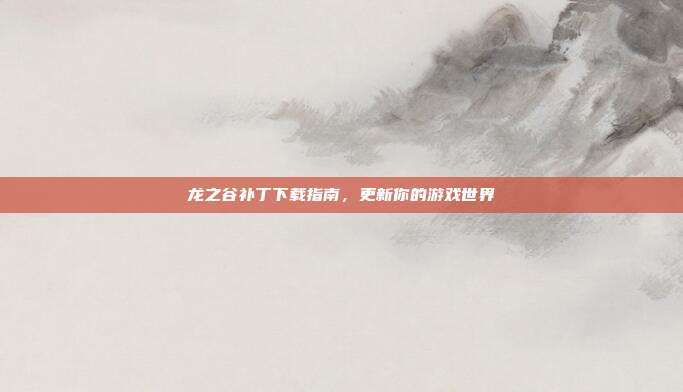龙之谷补丁下载指南,更新你的游戏世界