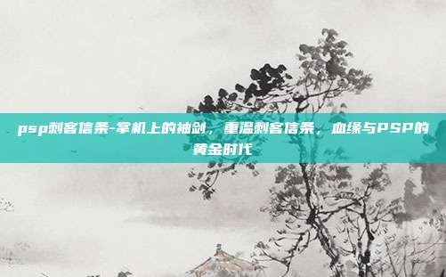 psp刺客信条-掌机上的袖剑，重温刺客信条，血缘与PSP的黄金时代