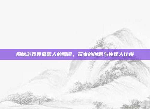 揭秘游戏界最雷人的瞬间,玩家的创意与失误大比拼