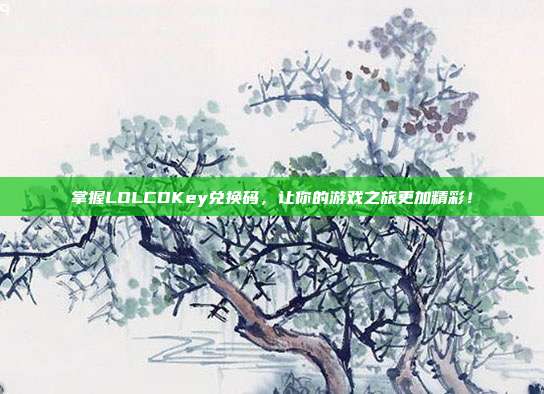 掌握LOLCDKey兑换码,让你的游戏之旅更加精彩!