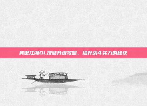 笑傲江湖OL技能升级攻略,提升战斗实力的秘诀