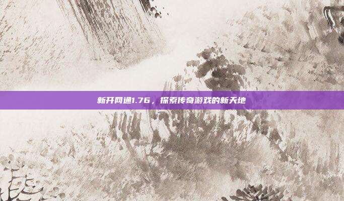 新开网通1.76,探索传奇游戏的新天地