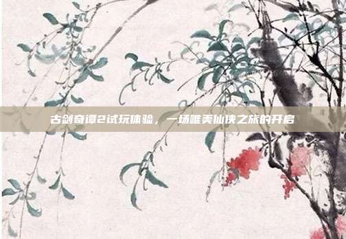 古剑奇谭2试玩体验，一场唯美仙侠之旅的开启