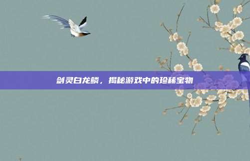 剑灵白龙鳞，揭秘游戏中的珍稀宝物