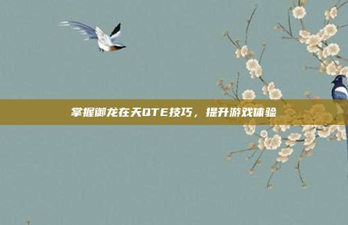 掌握御龙在天QTE技巧,提升游戏体验